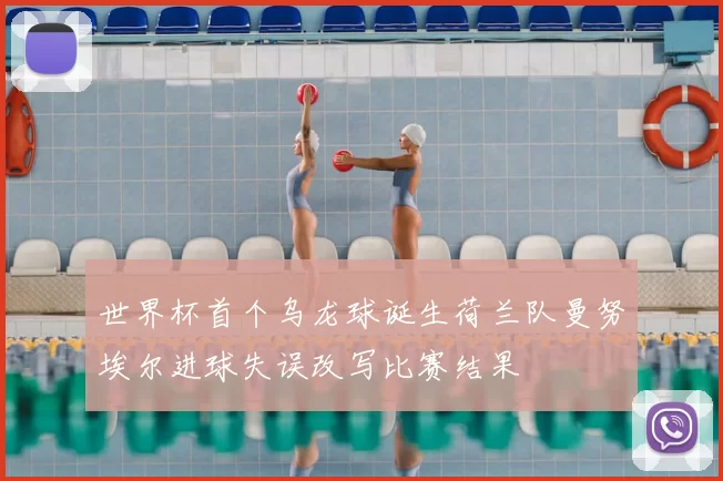 世界杯首个乌龙球诞生荷兰队曼努埃尔进球失误改写比赛结果