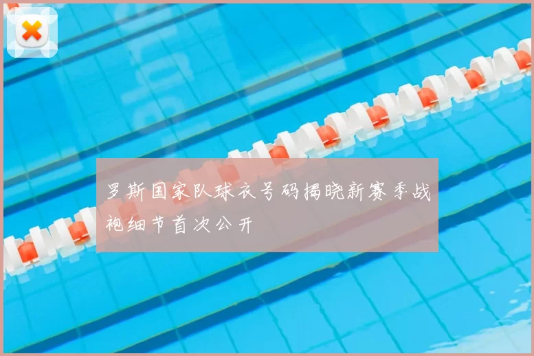 罗斯国家队球衣号码揭晓新赛季战袍细节首次公开