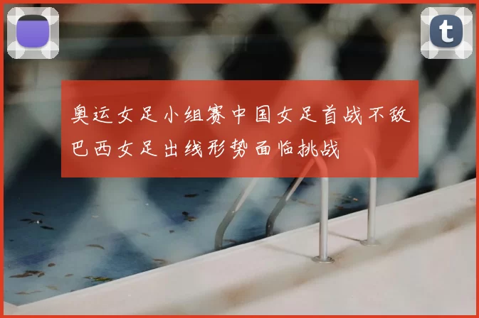 奥运女足小组赛中国女足首战不敌巴西女足出线形势面临挑战
