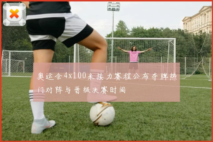 奥运会4x100米接力赛程公布夺牌热门对阵与晋级决赛时间