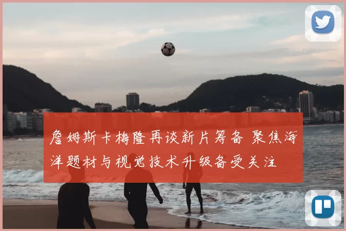 詹姆斯卡梅隆再谈新片筹备 聚焦海洋题材与视觉技术升级备受关注