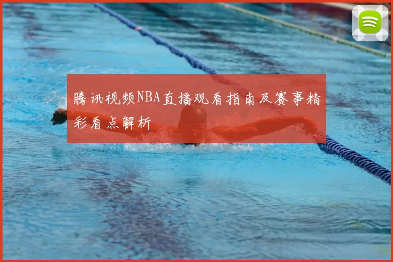 腾讯视频NBA直播观看指南及赛事精彩看点解析