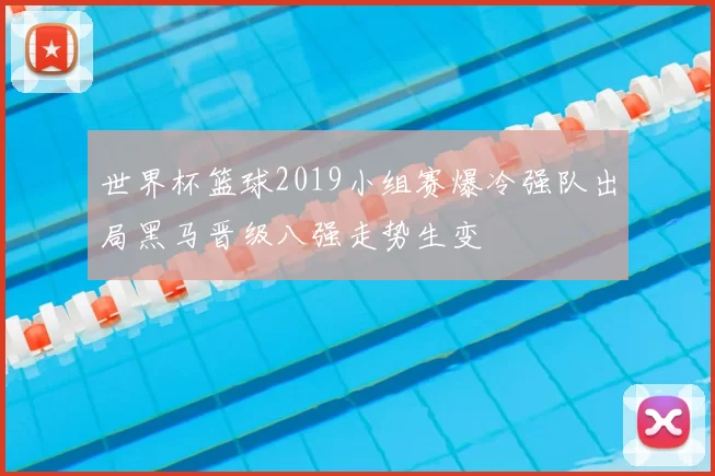 世界杯篮球2019小组赛爆冷强队出局黑马晋级八强走势生变