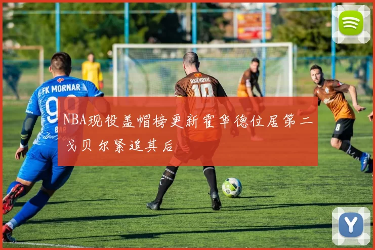 NBA现役盖帽榜更新霍华德位居第二戈贝尔紧追其后