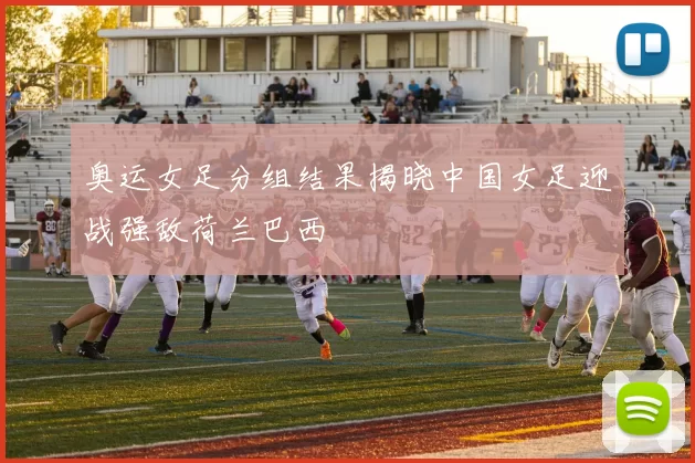奥运女足分组结果揭晓中国女足迎战强敌荷兰巴西