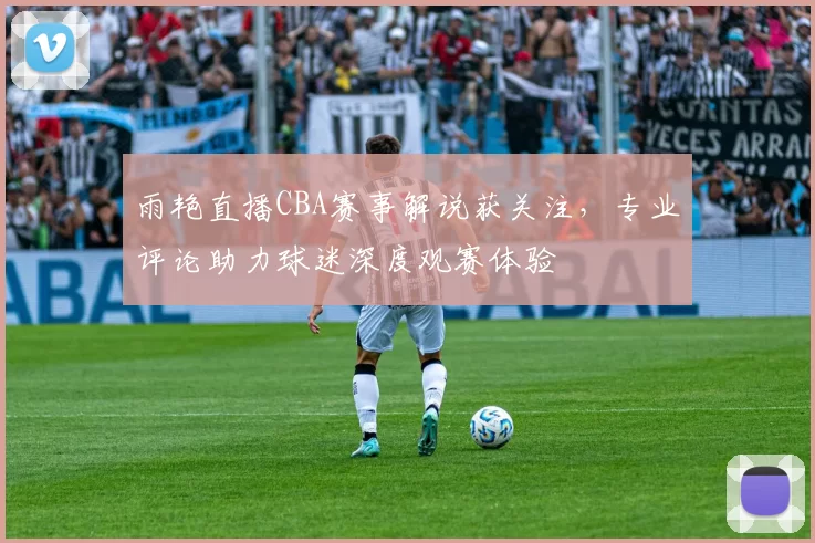 雨艳直播CBA赛事解说获关注，专业评论助力球迷深度观赛体验