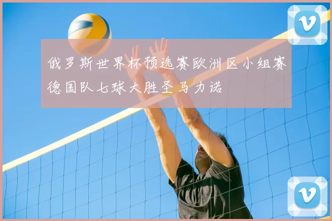 俄罗斯世界杯预选赛欧洲区小组赛德国队七球大胜圣马力诺