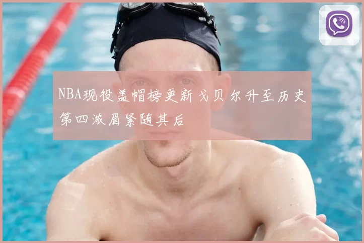 NBA现役盖帽榜更新戈贝尔升至历史第四浓眉紧随其后