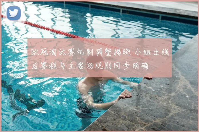 欧冠淘汰赛机制调整揭晓 小组出线后赛程与主客场规则同步明确