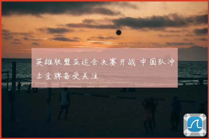 英雄联盟亚运会决赛开战 中国队冲击金牌备受关注