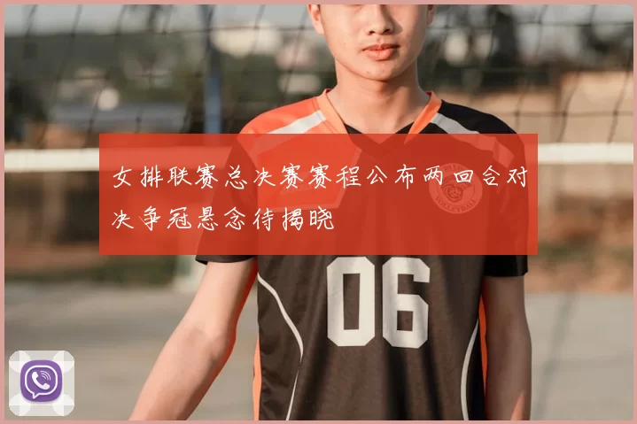 女排联赛总决赛赛程公布两回合对决争冠悬念待揭晓