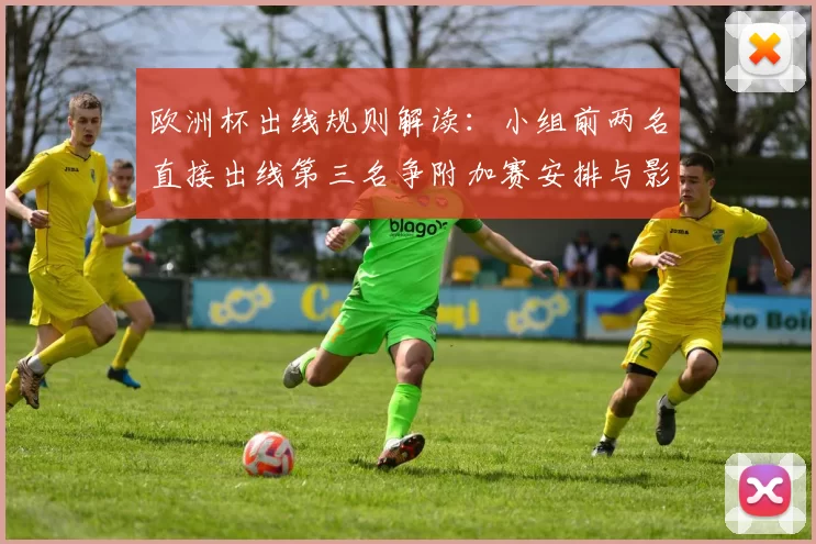 欧洲杯出线规则解读：小组前两名直接出线第三名争附加赛安排与影响