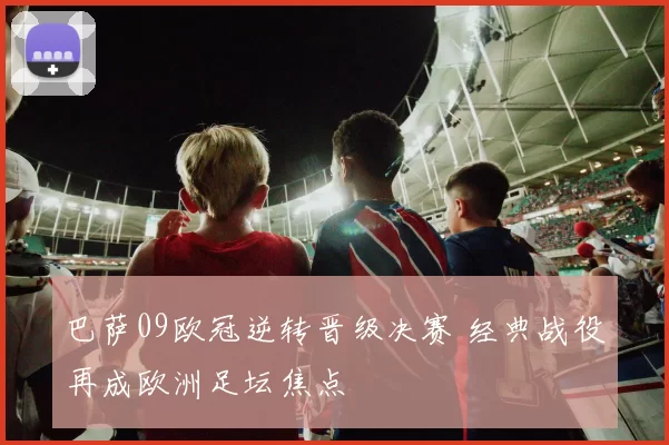 巴萨09欧冠逆转晋级决赛 经典战役再成欧洲足坛焦点