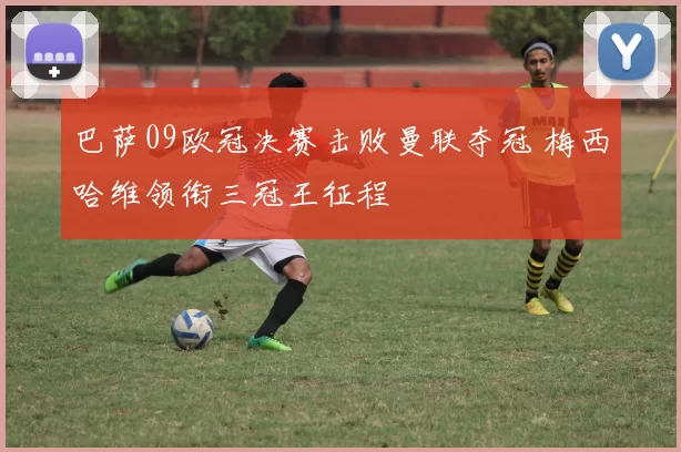 巴萨09欧冠决赛击败曼联夺冠 梅西哈维领衔三冠王征程