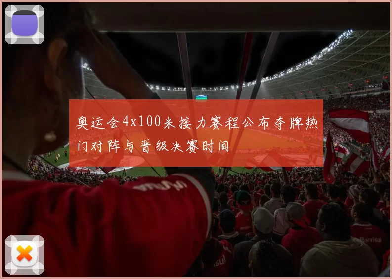 奥运会4x100米接力赛程公布夺牌热门对阵与晋级决赛时间