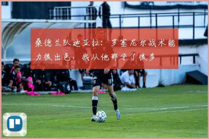 桑德兰队迪亚拉：罗塞尼尔战术能力很出色，我从他那学了很多