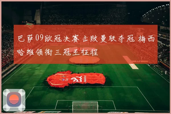 巴萨09欧冠决赛击败曼联夺冠 梅西哈维领衔三冠王征程