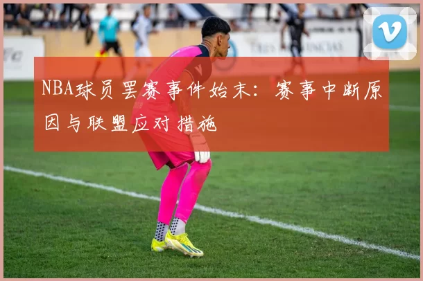 NBA球员罢赛事件始末：赛事中断原因与联盟应对措施