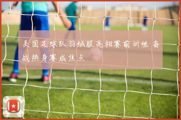 美国足球队羽绒服亮相赛前训练 备战热身赛成焦点