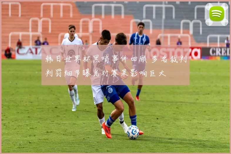 韩日世界杯黑哨事件回顾 多名裁判判罚细节曝光对赛果影响巨大