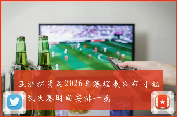 亚洲杯男足2026年赛程表公布 小组赛到决赛时间安排一览