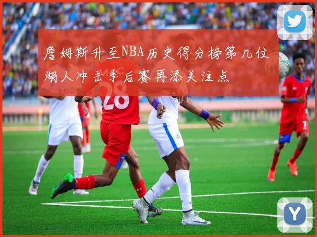 詹姆斯升至NBA历史得分榜第几位 湖人冲击季后赛再添关注点