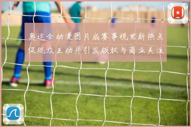 奥运会动漫图片成赛事视觉新热点促观众互动并引发版权与商业关注