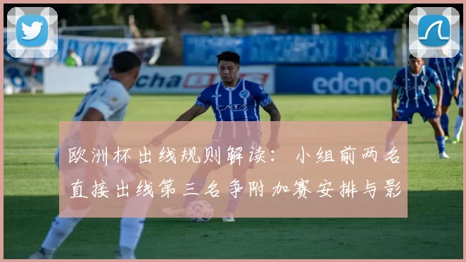 欧洲杯出线规则解读：小组前两名直接出线第三名争附加赛安排与影响
