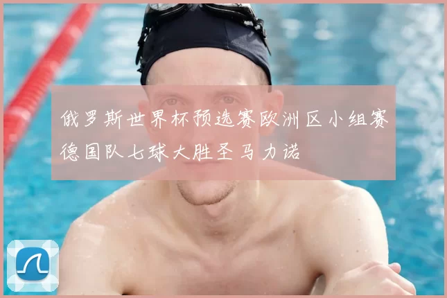 俄罗斯世界杯预选赛欧洲区小组赛德国队七球大胜圣马力诺