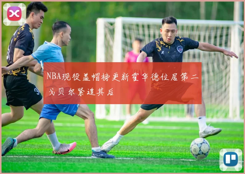 NBA现役盖帽榜更新霍华德位居第二戈贝尔紧追其后