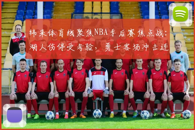 纬来体育线聚焦NBA季后赛焦点战：湖人伤停受考验，勇士客场冲击连胜