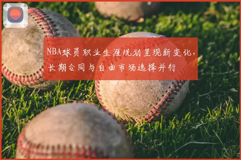 NBA球员职业生涯规划呈现新变化，长期合同与自由市场选择并行