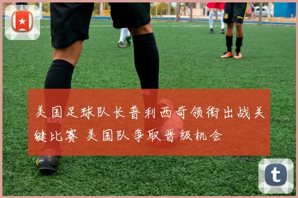 美国足球队长普利西奇领衔出战关键比赛 美国队争取晋级机会
