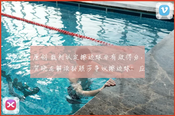 原创 裁判认定擦边球非有效得分，贺晓龙解读孙颖莎争议擦边球：应尊重裁判判罚