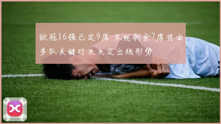 欧冠16强已定9席 末轮剩余7席将由多队关键对决决定出线形势
