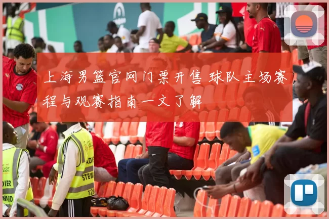 上海男篮官网门票开售 球队主场赛程与观赛指南一文了解