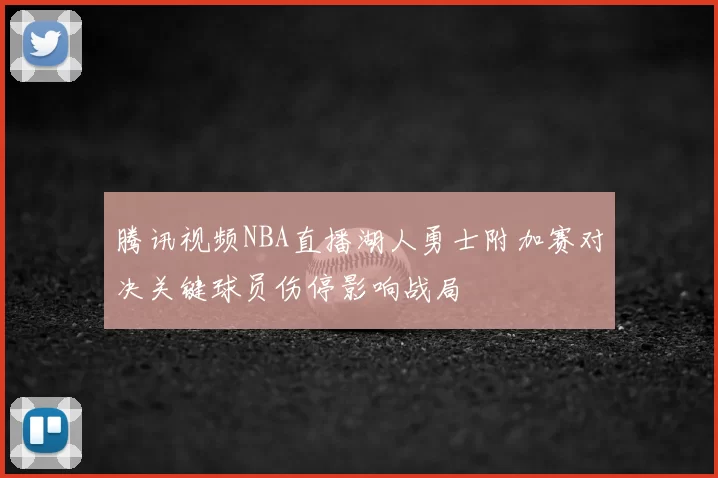腾讯视频NBA直播湖人勇士附加赛对决关键球员伤停影响战局
