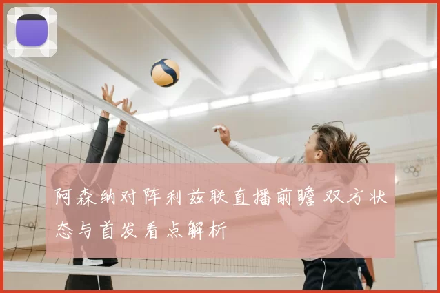 阿森纳对阵利兹联直播前瞻 双方状态与首发看点解析