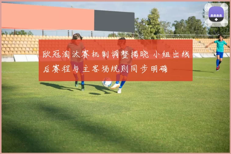 欧冠淘汰赛机制调整揭晓 小组出线后赛程与主客场规则同步明确