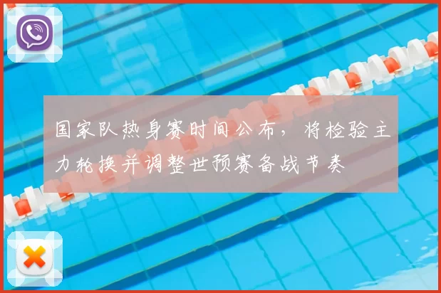 国家队热身赛时间公布，将检验主力轮换并调整世预赛备战节奏
