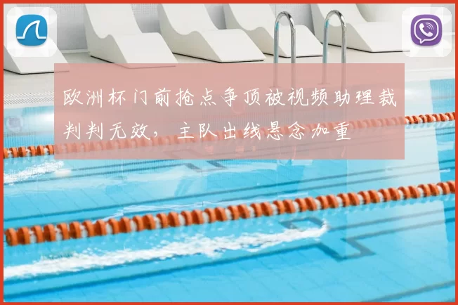 欧洲杯门前抢点争顶被视频助理裁判判无效，主队出线悬念加重
