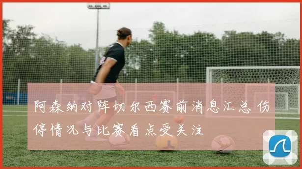 阿森纳对阵切尔西赛前消息汇总 伤停情况与比赛看点受关注