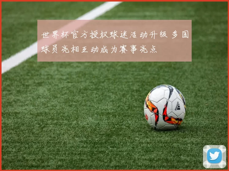 世界杯官方授权球迷活动升级 多国球员亮相互动成为赛事亮点