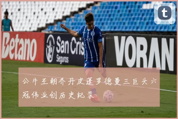 公牛王朝乔丹皮蓬罗德曼三巨头六冠伟业创历史纪录