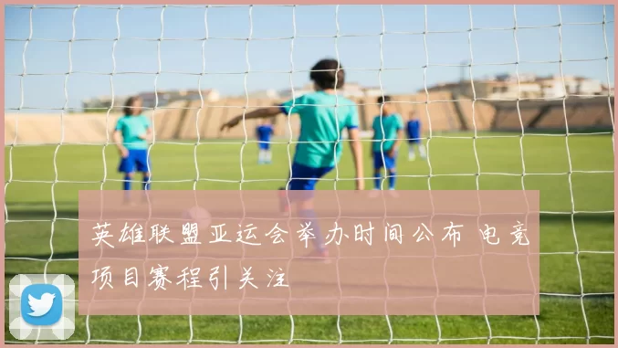 英雄联盟亚运会举办时间公布 电竞项目赛程引关注