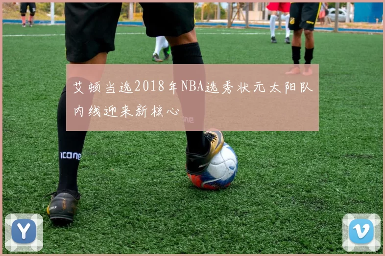 艾顿当选2018年NBA选秀状元太阳队内线迎来新核心