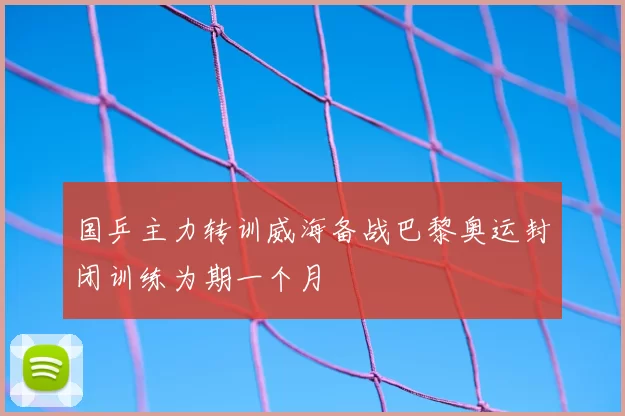 国乒主力转训威海备战巴黎奥运封闭训练为期一个月