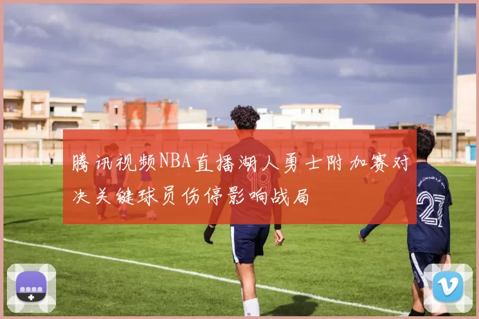 腾讯视频NBA直播湖人勇士附加赛对决关键球员伤停影响战局