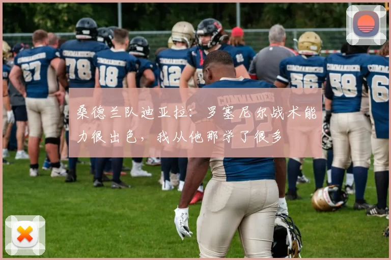 桑德兰队迪亚拉：罗塞尼尔战术能力很出色，我从他那学了很多