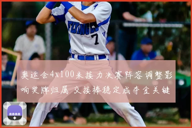 奥运会4x100米接力决赛阵容调整影响奖牌归属 交接棒稳定成夺金关键